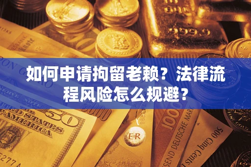 北京如何申请拘留老赖？法律流程风险怎么规避？