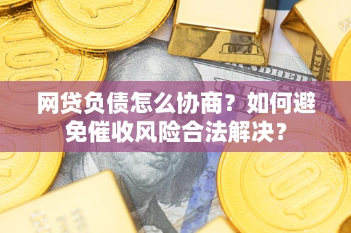 北京网贷负债怎么协商？如何避免催收风险合法解决？