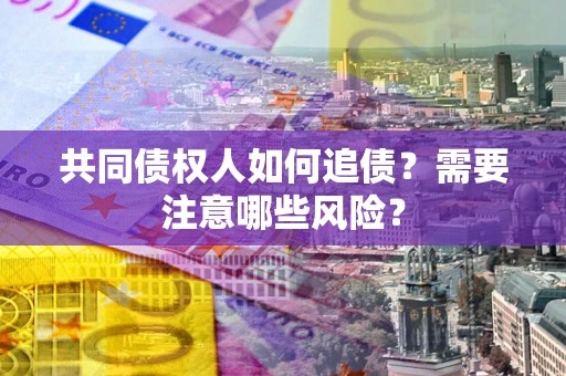 北京共同债权人如何追债？需要注意哪些风险？