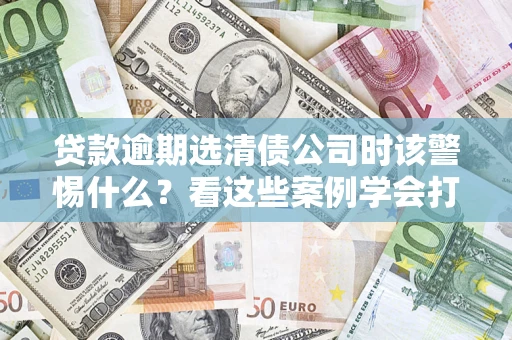 北京贷款逾期选清债公司时该警惕什么？看这些案例学会打翻身仗