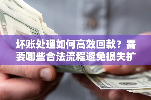 北京坏账处理如何高效回款？需要哪些合法流程避免损失扩大？