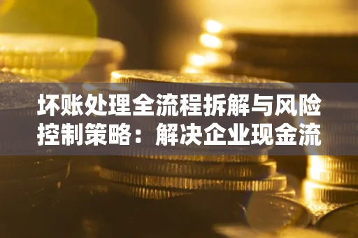 北京坏账处理全流程拆解与风险控制策略：解决企业现金流顽疾的实战指南