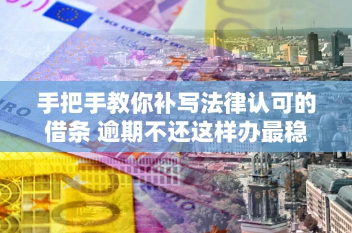 北京手把手教你补写法律认可的借条 逾期不还这样办最稳妥