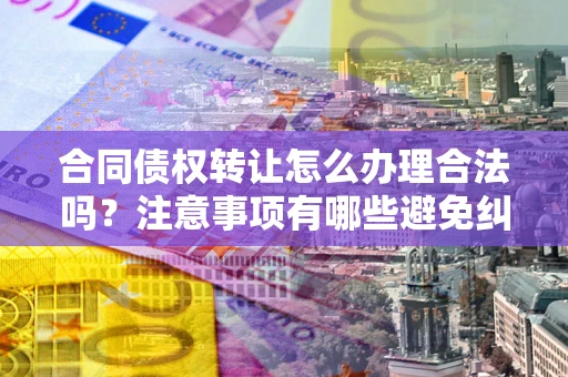 北京合同债权转让怎么办理合法吗？注意事项有哪些避免纠纷？