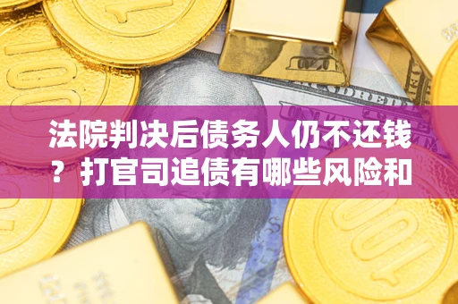 北京法院判决后债务人仍不还钱？打官司追债有哪些风险和技巧？