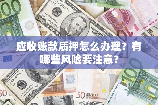北京应收账款质押怎么办理？有哪些风险要注意？
