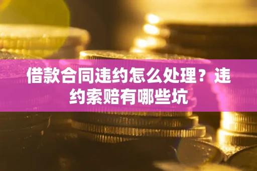 北京借款合同违约怎么处理？违约索赔有哪些坑