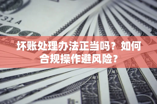 北京坏账处理办法正当吗？如何合规操作避风险？