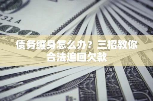 北京债务缠身怎么办？三招教你合法追回欠款
