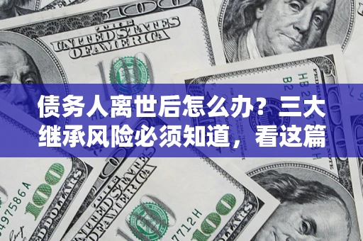 北京债务人离世后怎么办？三大继承风险必须知道，看这篇就够了