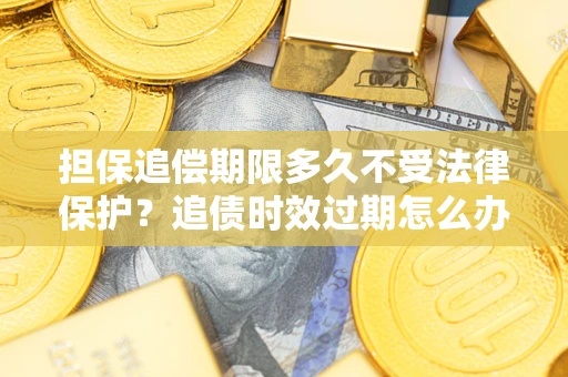 北京担保追偿期限多久不受法律保护？追债时效过期怎么办？