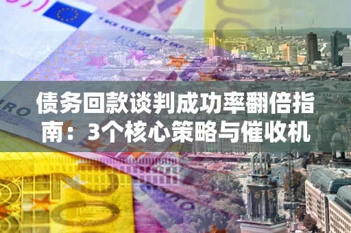 北京债务回款谈判成功率翻倍指南：3个核心策略与催收机构避坑法则