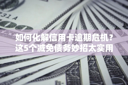 北京如何化解信用卡逾期危机？这5个减免债务妙招太实用