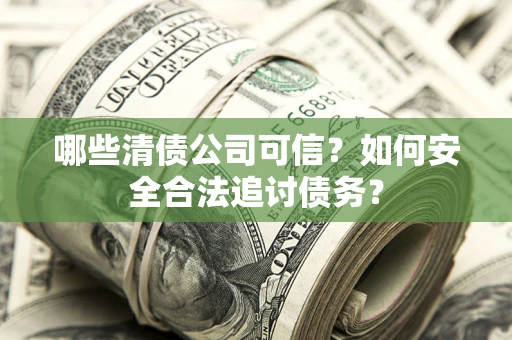 北京哪些清债公司可信？如何安全合法追讨债务？