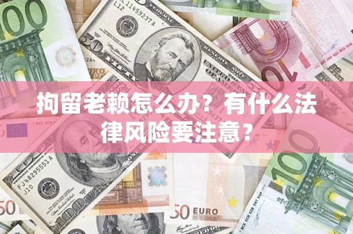 北京拘留老赖怎么办？有什么法律风险要注意？