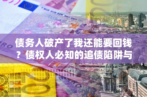 北京债务人破产了我还能要回钱？债权人必知的追债陷阱与破局之道