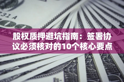 北京股权质押避坑指南:签署协议必须核对的10个核心要点 北京股权质押避坑指南:签署协议必须核对的10个核心要点