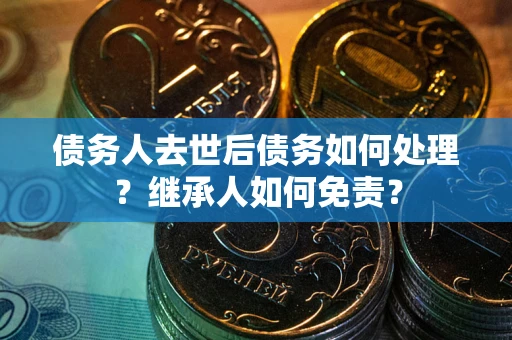 北京债务人去世后债务如何处理？继承人如何免责？