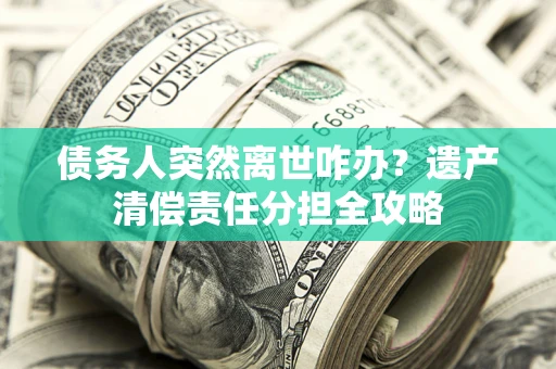 北京债务人突然离世咋办？遗产清偿责任分担全攻略