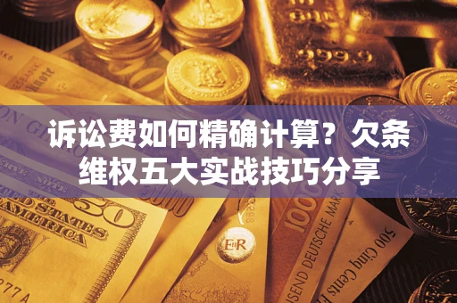 北京诉讼费如何精确计算？欠条维权五大实战技巧分享