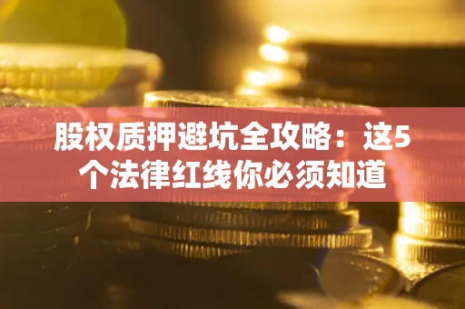 北京股权质押避坑全攻略：这5个法律红线你必须知道