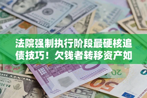 北京法院强制执行阶段最硬核追债技巧！欠钱者转移资产如何破解？