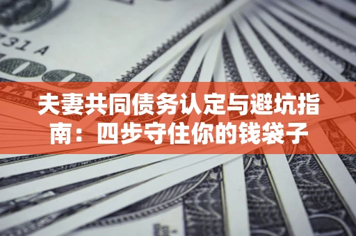 北京夫妻共同债务认定与避坑指南：四步守住你的钱袋子