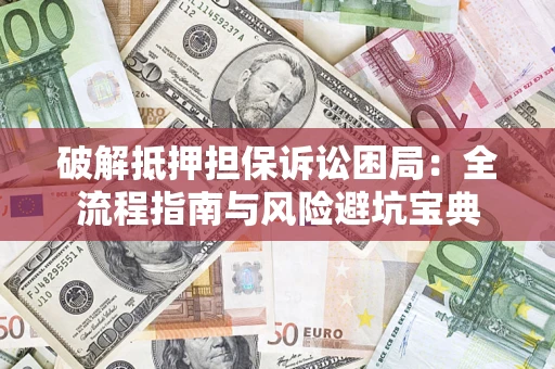 北京破解抵押担保诉讼困局：全流程指南与风险避坑宝典