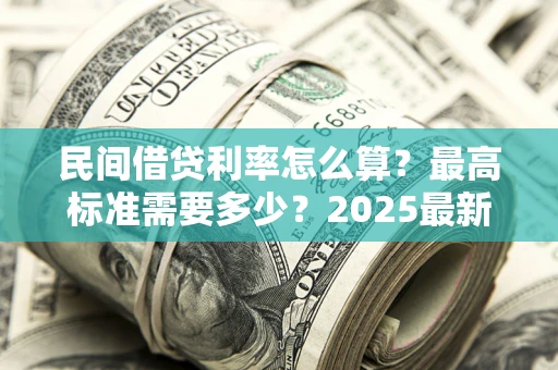 北京民间借贷利率怎么算？最高标准需要多少？2025最新避坑指南