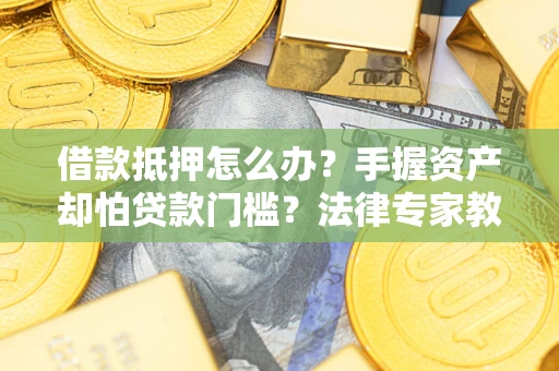 北京借款抵押怎么办？手握资产却怕贷款门槛？法律专家教你办抵押不踩坑