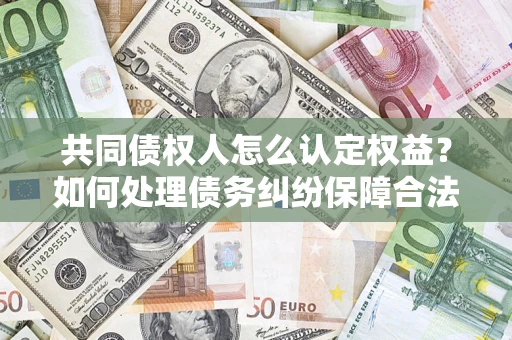 北京共同债权人怎么认定权益？如何处理债务纠纷保障合法权益？