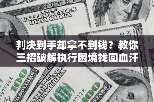 北京判决到手却拿不到钱？教你三招破解执行困境找回血汗钱