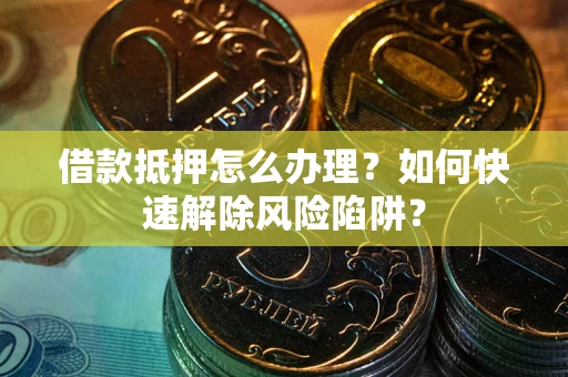 北京借款抵押怎么办理？如何快速解除风险陷阱？