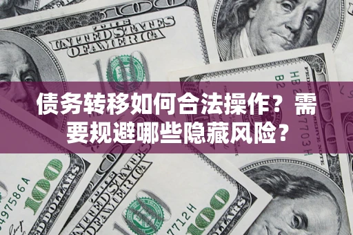 北京债务转移如何合法操作？需要规避哪些隐藏风险？