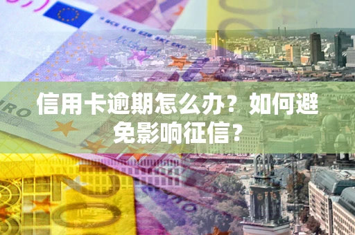 北京信用卡逾期怎么办？如何避免影响征信？