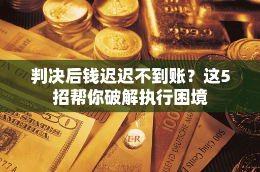 北京判决后钱迟迟不到账？这5招帮你破解执行困境