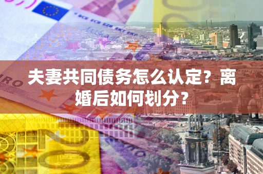 北京夫妻共同债务怎么认定？离婚后如何划分？