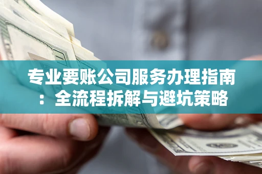 北京专业要账公司服务办理指南：全流程拆解与避坑策略