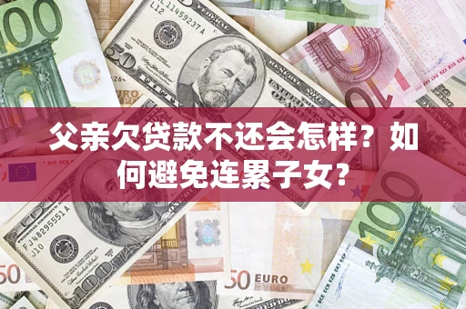 北京父亲欠贷款不还会怎样？如何避免连累子女？