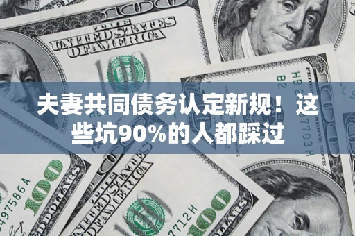北京夫妻共同债务认定新规！这些坑90%的人都踩过