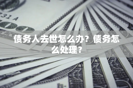 北京债务人去世怎么办？债务怎么处理？