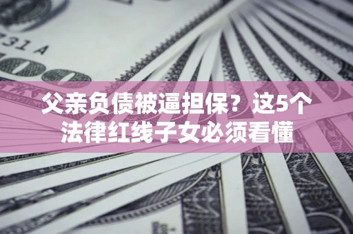 北京父亲负债被逼担保？这5个法律红线子女必须看懂