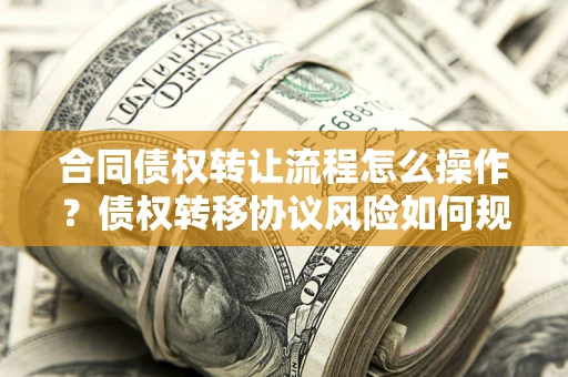 北京合同债权转让流程怎么操作？债权转移协议风险如何规避？