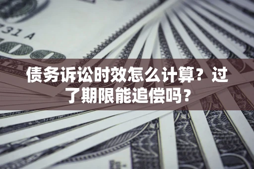 北京债务诉讼时效怎么计算？过了期限能追偿吗？
