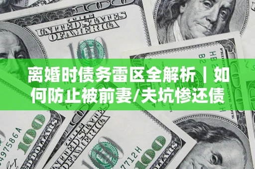 北京离婚时债务雷区全解析｜如何防止被前妻/夫坑惨还债？