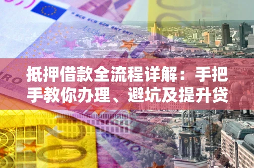 北京抵押借款全流程详解：手把手教你办理、避坑及提升贷款额度