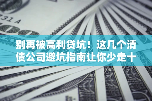 北京别再被高利贷坑！这几个清债公司避坑指南让你少走十年弯路
