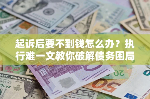 北京起诉后要不到钱怎么办？执行难一文教你破解债务困局