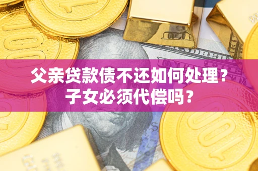 北京父亲贷款债不还如何处理？子女必须代偿吗？