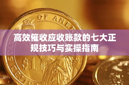 北京高效催收应收账款的七大正规技巧与实操指南